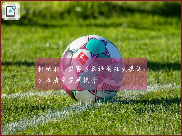 托纳利：禁赛后我远离社交媒体，生活质量显著提升