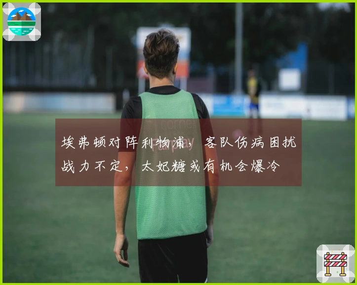 埃弗顿对阵利物浦，客队伤病困扰战力不定，太妃糖或有机会爆冷