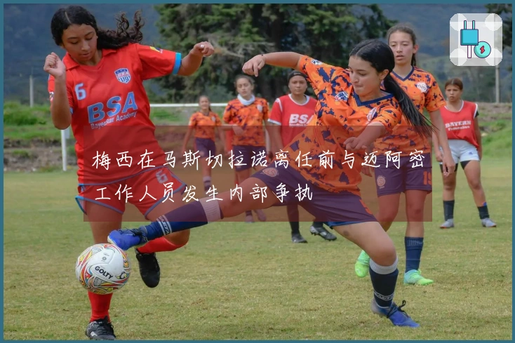 梅西在马斯切拉诺离任前与迈阿密工作人员发生内部争执