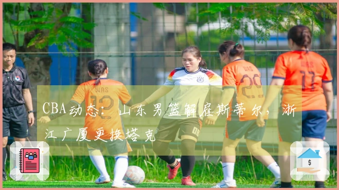 CBA动态：山东男篮解雇斯蒂尔，浙江广厦更换塔克