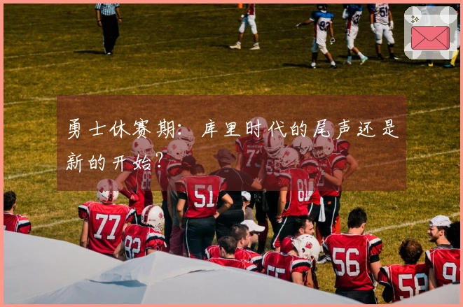 勇士休赛期：库里时代的尾声还是新的开始？