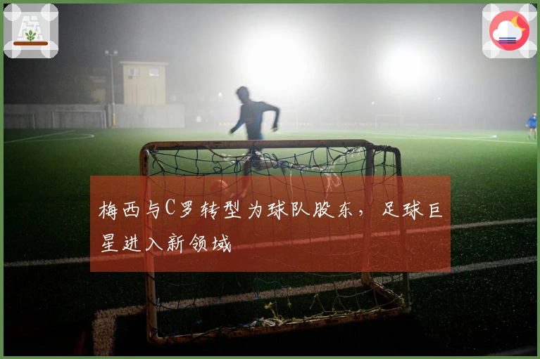 梅西与C罗转型为球队股东，足球巨星进入新领域