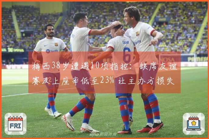 梅西38岁遭遇10项指控：缺席友谊赛及上座率低至23% 让主办方损失惨重