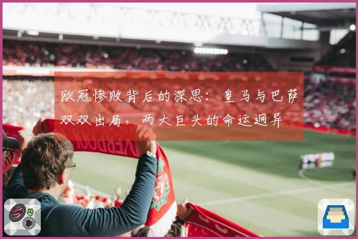 欧冠惨败背后的深思：皇马与巴萨双双出局，两大巨头的命运迥异