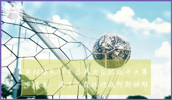 英超球队17年后再次在欧战半决赛中对决，诺丁汉森林迎战阿斯顿维拉