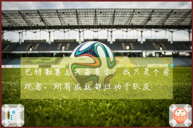 巴特勒赛后兴奋表示：我只是个旁观者，所有成就都归功于队友