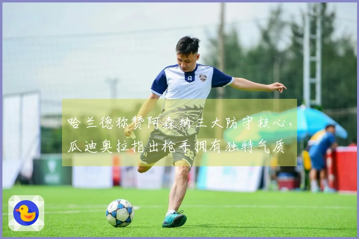 哈兰德称赞阿森纳三大防守核心，瓜迪奥拉指出枪手拥有独特气质