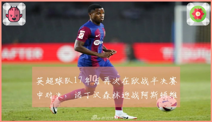 英超球队17年后再次在欧战半决赛中对决，诺丁汉森林迎战阿斯顿维拉