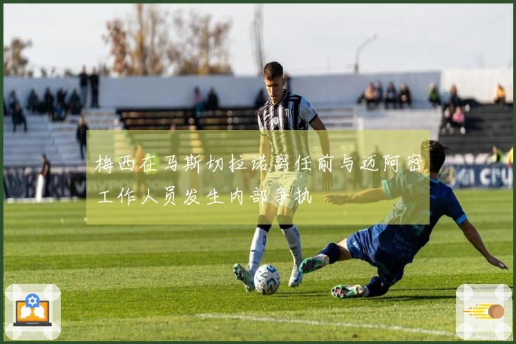 梅西在马斯切拉诺离任前与迈阿密工作人员发生内部争执