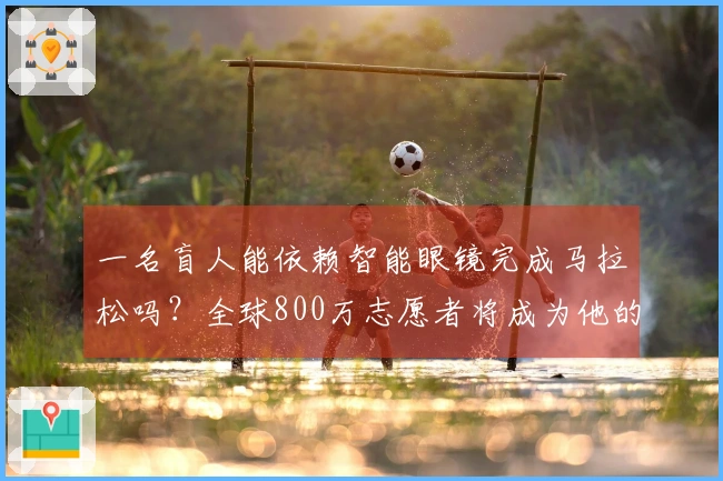 一名盲人能依赖智能眼镜完成马拉松吗？全球800万志愿者将成为他的眼睛！