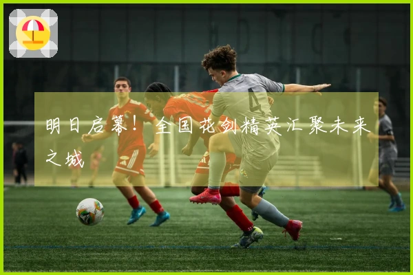 明日启幕！全国花剑精英汇聚未来之城