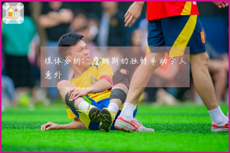 媒体分析:詹姆斯的独特举动令人意外