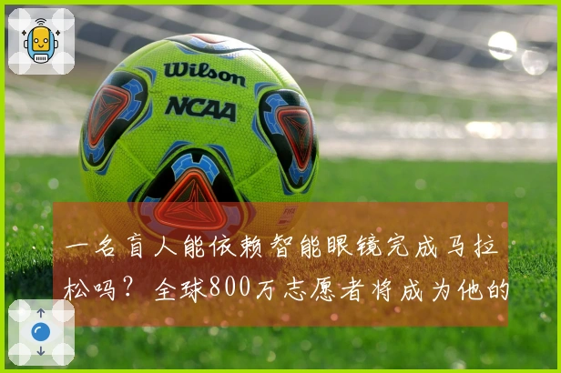 一名盲人能依赖智能眼镜完成马拉松吗？全球800万志愿者将成为他的眼睛！