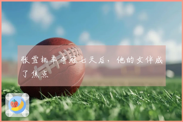 张雪机车夺冠七天后，他的女伴成了焦点