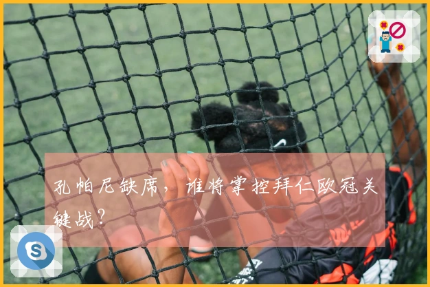 孔帕尼缺席，谁将掌控拜仁欧冠关键战？