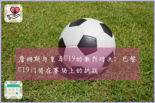 詹姆斯与皇马U19的激烈对决：巴黎U19门将在赛场上的挑战