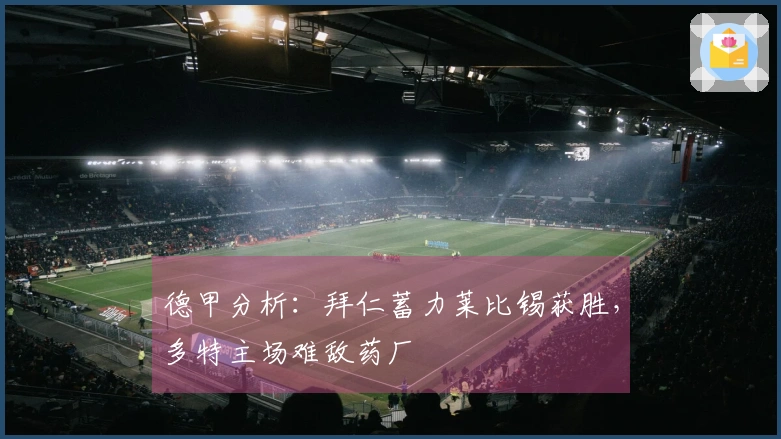 德甲分析：拜仁蓄力莱比锡获胜，多特主场难敌药厂