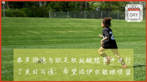 弗罗因德与欧足联就踩踏事件进行了良好沟通；希望诺伊尔能继续留队一年