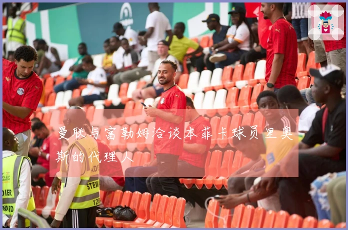 曼联与富勒姆洽谈本菲卡球员里奥斯的代理人