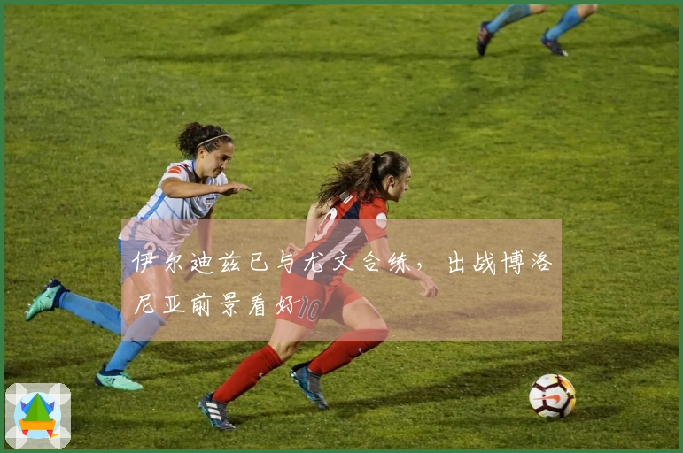伊尔迪兹已与尤文合练，出战博洛尼亚前景看好