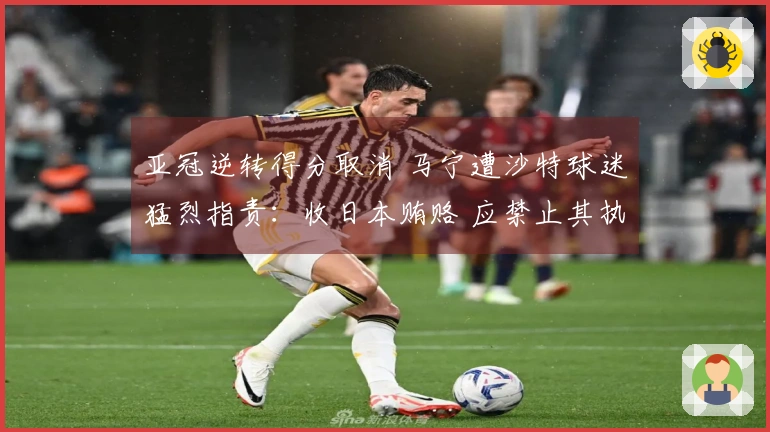 亚冠逆转得分取消 马宁遭沙特球迷猛烈指责：收日本贿赂 应禁止其执法