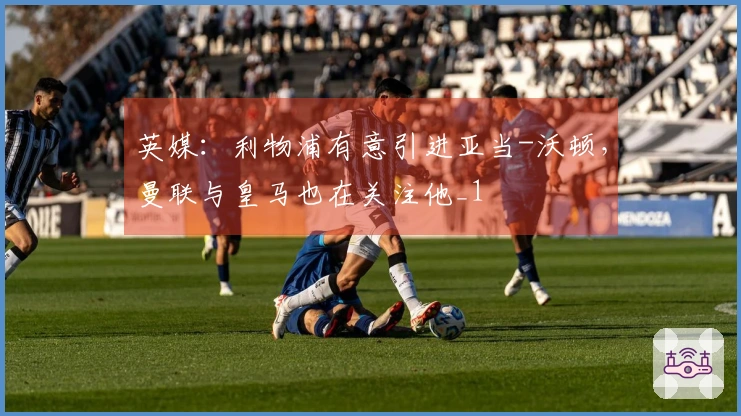 英媒：利物浦有意引进亚当-沃顿，曼联与皇马也在关注他_1