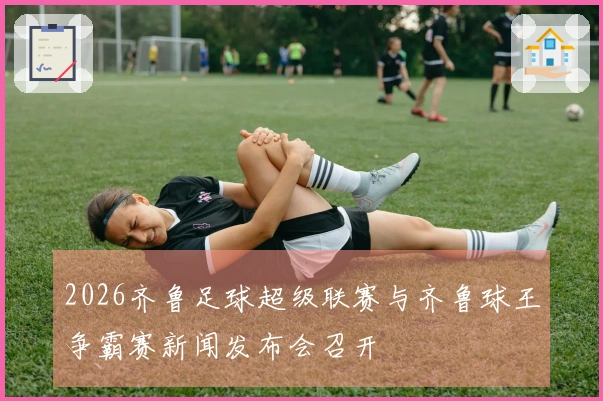2026齐鲁足球超级联赛与齐鲁球王争霸赛新闻发布会召开