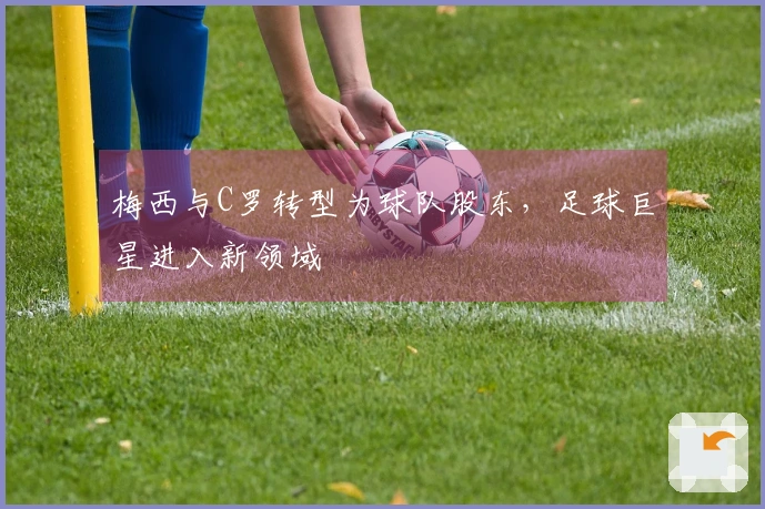 梅西与C罗转型为球队股东，足球巨星进入新领域