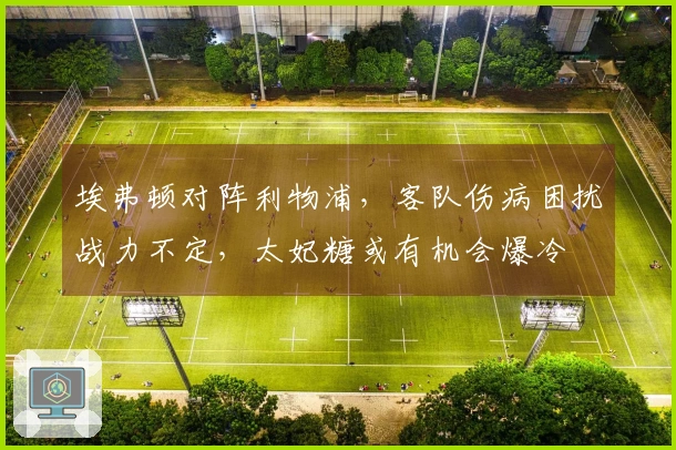 埃弗顿对阵利物浦，客队伤病困扰战力不定，太妃糖或有机会爆冷