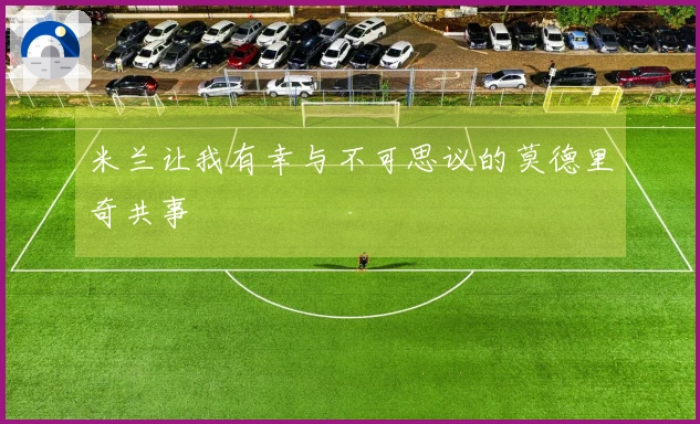 米兰让我有幸与不可思议的莫德里奇共事